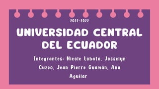 UNIVERSIDAD CENTRAL
DEL ECUADOR
Integrantes: Nicole Lobato, Josselyn
Cuzco, Jean Pierre Guamán, Ana
Aguilar
2022-2022
 