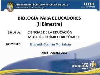 ESCUELA :  CIENCIAS DE LA EDUCACIÓN  MENCIÓN QUÍMICO-BIOLÓGICO NOMBRES : BIOLOGÍA PARA EDUCADORES  (II Bimestre)  Abril –Agosto 2011 Elizabeth Gusmán Montalván 