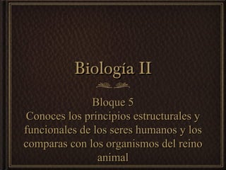 Biología II
               Bloque 5
 Conoces los principios estructurales y
funcionales de los seres humanos y los
comparas con los organismos del reino
                animal
 