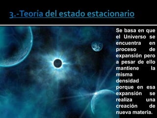 Se basa en que
el Universo se
encuentra   en
proceso     de
expansión pero
a pesar de ello
mantiene     la
misma
densidad
porque en esa
expansión se
realiza    una
creación    de
nueva materia.
 