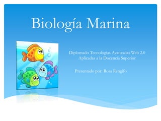Biología Marina
Diplomado Tecnologías Avanzadas Web 2.0
Aplicadas a la Docencia Superior
Presentado por: Rosa Rengifo
 