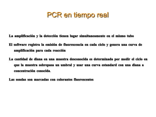 Detección por Sondas de hibridación Hibridación in situ: el ácido nucleico se encuentra en tejido o células que están fijadas a un porta de microscopio.  Se emplea tejido fijado en formalina o embebido en parafina Baja sensibilidad, limitado a a situaciones en que el número de gérmenes es muy grande. Faringitis por grupo A; uretritis por C. trachomatis y N. gonorrhoeae 