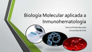 Biología Molecular aplicada a 
Inmunohematología 
Patricia Peralta Moncada 
Universidad de Chile 
 