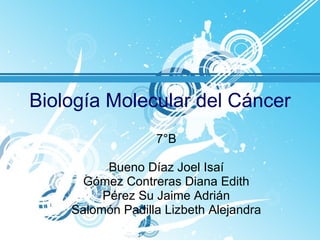 Biología Molecular del Cáncer 7°B Bueno Díaz Joel Isaí Gómez Contreras Diana Edith Pérez Su Jaime Adrián Salomón Padilla Lizbeth Alejandra 