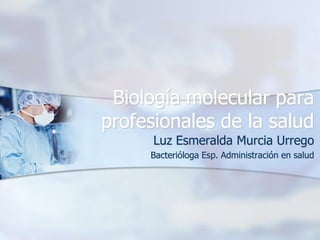 Biología molecular para
profesionales de la salud
Luz Esmeralda Murcia Urrego
Bacterióloga Esp. Administración en salud

 