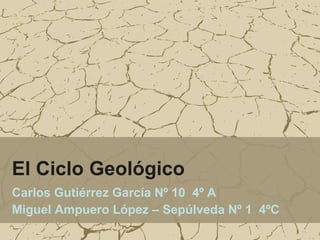 El Ciclo Geológico Carlos Gutiérrez García Nº 10  4º A Miguel Ampuero López – Sepúlveda Nº 1  4ºC 