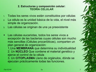 2. Estructuras y composición celular: TEORÍA CELULAR Todas los seres vivos están constituidos por células La célula es la unidad básica de la vida, el nivel más simple de organización. Las células se originan de una ya preexistente L as células eucariotas, todos los seres vivos  a  excepción de las bacterias cuyas células son mucho más sencillas  (Células procarióticas) , comparten un plan general de organización:  1.Una   MEMBRANA   que  determina su individualidad  2. Un  NÚCLEO  Que contiene el material genético y ejerce el control de la célula  3. Un  CITOPLASMA  Lleno de orgánulos, dónde se ejecutan prácticamente todas las funciones.  