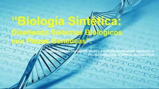 “Biología Sintética: 
Diseñando Sistemas Biológicos 
con Piezas Genéticas”. 
DANIEL AGUILAR-SALVADOR, ISABEL ÁNGELES-SANTANDER, MAURICIO A. 
TRUJILLO-ROLDÁN, NORMA A. VALDEZ-CRUZ. 
 