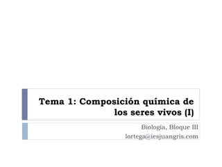 Tema 1: Composición química de
los seres vivos (I)
Biología, Bloque III
lortega@iesjuangris.com
 
