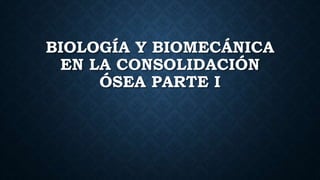 BIOLOGÍA Y BIOMECÁNICA
EN LA CONSOLIDACIÓN
ÓSEA PARTE I
 