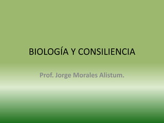BIOLOGÍA Y CONSILIENCIA
Prof. Jorge Morales Alistum.
 