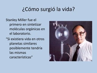 ¿Cómo surgió la vida?
Stanley Miller fue el
primero en sintetizar
moléculas orgánicas en
el laboratorio.
“Si existiera vida en otros
planetas similares
posiblemente tendría
las mismas
características”
 
