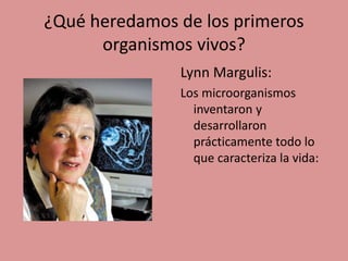 ¿Qué heredamos de los primeros
organismos vivos?
Lynn Margulis:
Los microorganismos
inventaron y
desarrollaron
prácticamente todo lo
que caracteriza la vida:
 