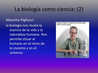 La biología como ciencia: (2)
Massimo Pigliucci:
la biología nos revela la
esencia de la vida y la
naturaleza humana. Nos
permite situar al
humano en el reino de
lo viviente y en el
universo
 