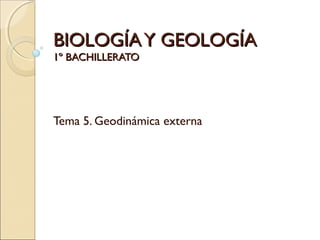 BIOLOGÍA Y GEOLOGÍA
1º BACHILLERATO




Tema 5. Geodinámica externa
 