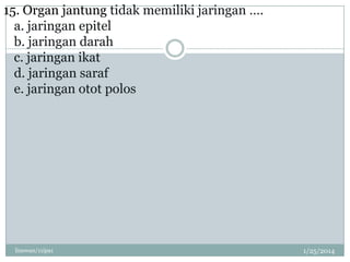 15. Organ jantung tidak memiliki jaringan ….
a. jaringan epitel
b. jaringan darah
c. jaringan ikat
d. jaringan saraf
e. jaringan otot polos

linswan/11ipa1

1/25/2014

 