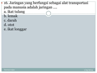  16. Jaringan yang berfungsi sebagai alat transportasi

pada manusia adalah jaringan ….
a. ikat tulang
b. lemak
c. darah
d. otot
e. ikat longgar

linswan/11ipa1

1/25/2014

 