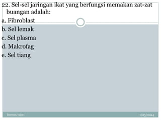 22. Sel-sel jaringan ikat yang berfungsi memakan zat-zat
buangan adalah:
a. Fibroblast
b. Sel lemak
c. Sel plasma
d. Makrofag
e. Sel tiang

linswan/11ipa1

1/25/2014

 
