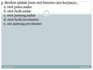 3. Berikut adalah jenis otot beserta cara kerjanya...
a. otot polos,sadar
b. otot lurik,sadar
c. otot jantung,sadar
d. otot lurik,involunter
e. oto jantung,involunter

linswan/11ipa1

1/25/2014

 
