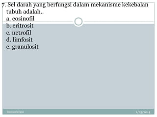 7. Sel darah yang berfungsi dalam mekanisme kekebalan
tubuh adalah..
a. eosinofil
b. eritrosit
c. netrofil
d. limfosit
e. granulosit

linswan/11ipa1

1/25/2014

 