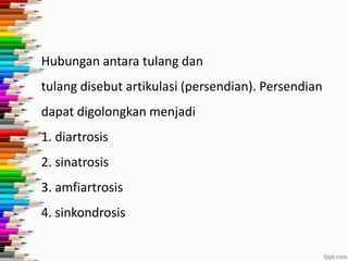 Hubungan antara tulang dan
tulang disebut artikulasi (persendian). Persendian
dapat digolongkan menjadi
1. diartrosis
2. sinatrosis

3. amfiartrosis
4. sinkondrosis

 