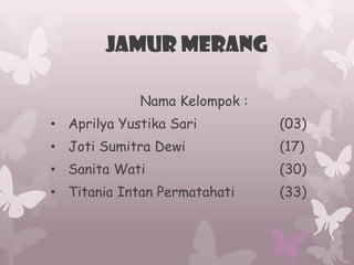 JAMUR MERANG
Nama Kelompok :
• Aprilya Yustika Sari

(03)

• Joti Sumitra Dewi

(17)

• Sanita Wati

(30)

• Titania Intan Permatahati

(33)

 