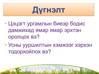 Дүгнэлт
 Цэцэгт ургамлын биеэр бодис
дамжихад ямар ямар эрхтэн
оролцох вэ?
 Усны ууршилтын хэмжээг хэрхэн
тодорхойлох вэ?
 