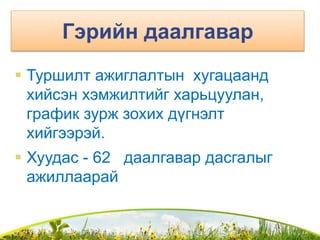 Гэрийн даалгавар
 Туршилт ажиглалтын хугацаанд
хийсэн хэмжилтийг харьцуулан,
график зурж зохих дүгнэлт
хийгээрэй.
 Хуудас - 62 даалгавар дасгалыг
ажиллаарай
 
