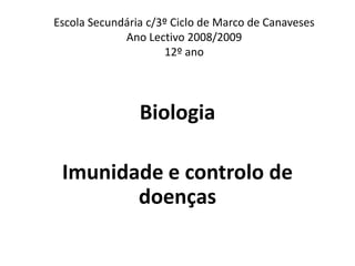 Escola Secundária c/3º Ciclo de Marco de Canaveses
             Ano Lectivo 2008/2009
                     12º ano




                Biologia

 Imunidade e controlo de
        doenças
 