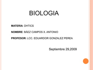 BIOLOGIA MATERIA: DHTICS NOMBRE: BÁEZ CAMPOS X. ANTONIO PROFESOR: LCC. EDUARDOR GONZALEZ PEREA Septiembre 29,2009 