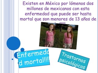 Existen en México por lómenos dos millones de mexicanos con esta enfermedad que puede ser hasta mortal que son menores de 13 años de edad!!!!! Enfermedad mortal!!!! Trastornos  psicológicos!!!! 