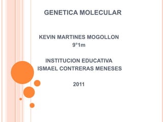 GENETICA MOLECULAR


KEVIN MARTINES MOGOLLON
          9°1m

   INSTITUCION EDUCATIVA
ISMAEL CONTRERAS MENESES

          2011
 