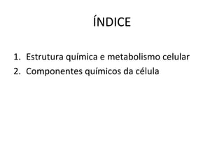 ÍNDICE
1. Estrutura química e metabolismo celular
2. Componentes químicos da célula
 