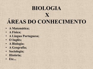 BIOLOGIA
               X
    ÁREAS DO CONHECIMENTO
•   A Matemática;
•   A Física;
•   A Língua Portuguesa;
•   O Inglês;
•   A Biologia;
•   A Geografia;
•   Sociologia;
•   História;
•   Etc...
 