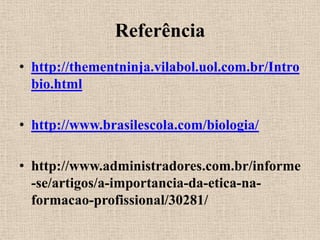 Referência
• http://thementninja.vilabol.uol.com.br/Intro
  bio.html

• http://www.brasilescola.com/biologia/

• http://www.administradores.com.br/informe
  -se/artigos/a-importancia-da-etica-na-
  formacao-profissional/30281/
 