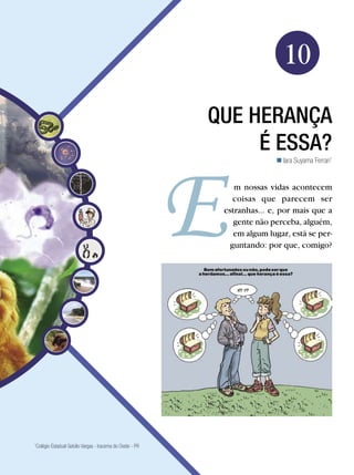 Biologia




                                                                            10
                                                          QUE HERANÇA
                                                               É ESSA?
                                                                           Iara Suyama Ferrari1


                                                              m nossas vidas acontecem
                                                              coisas que parecem ser
                                                           estranhas... e, por mais que a
                                                              gente não perceba, alguém,
                                                              em algum lugar, está se per-
                                                             guntando: por que, comigo?




Colégio Estadual Getúlio Vargas - Iracema do Oeste - PR
1




                                                                        Que herança é essa? 161
 