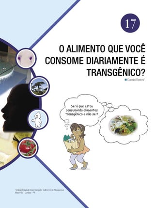 Biologia




                                                                                                     17
                                    O alimento que você
                                 consome diariamente é
                                          transgênico?                                                Danislei Bertoni1,




                                                             Será que estou
                                                          consumindo alimentos
                                                          transgênico e não sei?




Colégio Estadual Desembargador Guilherme de Albuquerque
1

Maranhão - Curitiba - PR



                                                                O alimento que você consome diariamente é transgênico? 269
 