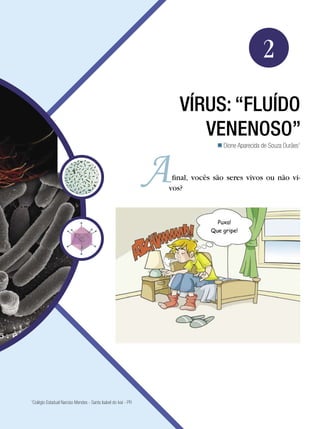 Biologia




                                                                                              2
                                                                 VÍRUS: “FLUÍDO
                                                                    VENENOSO”
                                                                             Dione Aparecida de Souza Durães1



                                                               final, vocês são seres vivos ou não vi-
                                                              vos?



                                                                            Puxa!
                                                                          Que gripe!




Colégio Estadual Narciso Mendes - Santa Isabel do Ivaí - PR
1




                                                                                    Vírus: “fluído venenoso”     31
 