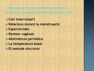  Coit interrompi't
 Relacions durant la menstruació
 Espermicides
 Rentats vaginals
 Abstinència periódica
 La temperatura basal
 El metode sincronic
 