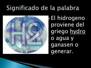  El
   hidrogeno
 proviene del
 griego hydro
 o agua y
 ganasen o
 generar.
 