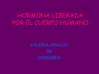 HORMONA LIBERADA
POR EL CUERPO HUMANO
VALERIA ARAUJO
9B
GIMSABER
 