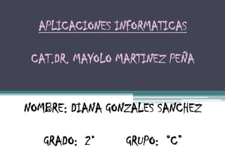 APLICACIONES INFORMATICAS
CAT.DR. MAYOLO MARTINEZ PEÑA
NOMBRE: DIANA GONZALES SANCHEZ
GRADO: 2° GRUPO: “C”
 