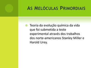 AS MELÓCULAS PRIMORDIAIS
 Teoria da evolução química da vida
que foi submetida a teste
experimental através dos trabalhos
dos norte-americanos Stanley Miller e
Harold Urey.
 