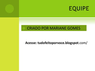 EQUIPE
 CRIADO POR MARIANE GOMES
Acesse: tudofeitoporvoce.blogspot.com/
 