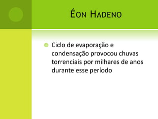 ÉON HADENO
 Ciclo de evaporação e
condensação provocou chuvas
torrenciais por milhares de anos
durante esse período
 