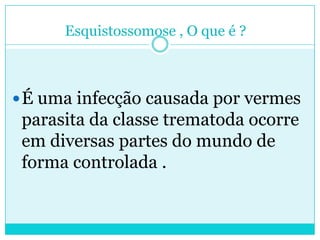 Esquistossomose , O que é ?
É uma infecção causada por vermes
parasita da classe trematoda ocorre
em diversas partes do mundo de
forma controlada .
 