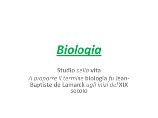 Biologia
Studio della vita
A proporre il termine biologia fu Jean-
Baptiste de Lamarck agli inizi del XIX
secolo
 