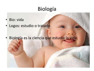 Biología
• Bio: vida
• Logos: estudio o tratado
• Biología es la ciencia que estudia la vida

 