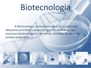 Biotecnologia
A Biotecnologia, somente passou a ser considerada
altamente prioritária a pouco tempo, mas é verdade, que
processos biotecnológicos vêm sendo utilizados desde a mais
remota antiguidade.
 