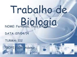 Trabalho de
BiologiaNOME: Fernanda, Thais e Rafael
DATA: 07/04/14
TURMA: 102
PROFESSOR: Ademir
 